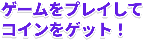 ゲームをプレイしてコインをゲット！