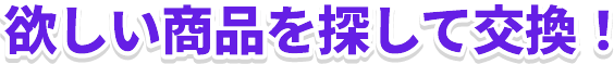 欲しい商品を探して交換！