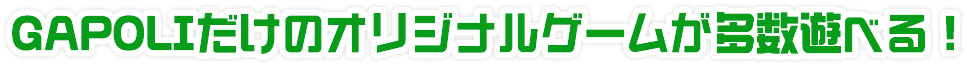 GAPOLIだけのオリジナルゲームが多数遊べる！
