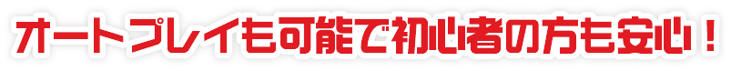 オートプレイ可能で初心者の方も安心!