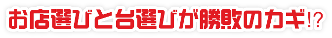 お店選びと台選びが勝敗のカギ⁉