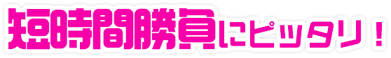 短時間勝負にピッタリ！